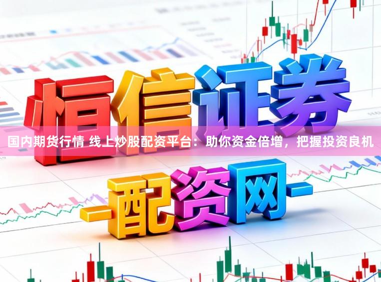 国内期货行情 线上炒股配资平台:助你资金倍增,把握投资良机