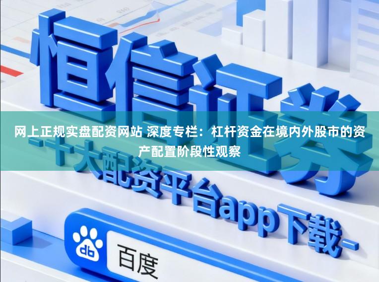 网上正规实盘配资网站 深度专栏：杠杆资金在境内外股市的资产配置阶段性观察
