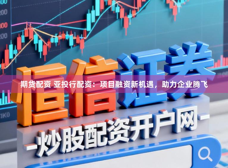 期货配资 亚投行配资:项目融资新机遇,助力企业腾飞