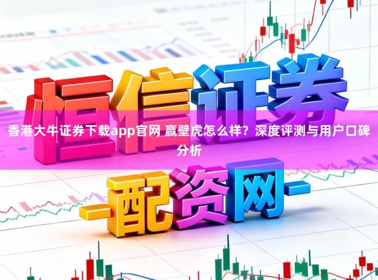 香港大牛证券下载app官网 赢壁虎怎么样?深度评测与用户口碑分析
