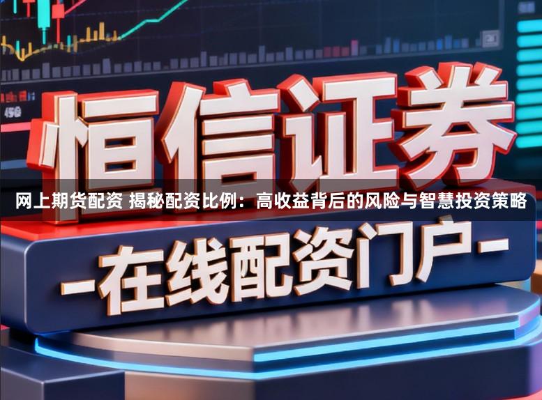 网上期货配资 揭秘配资比例:高收益背后的风险与智慧投资策略