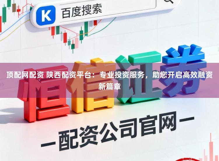 顶配网配资 陕西配资平台:专业投资服务,助您开启高效融资新篇章