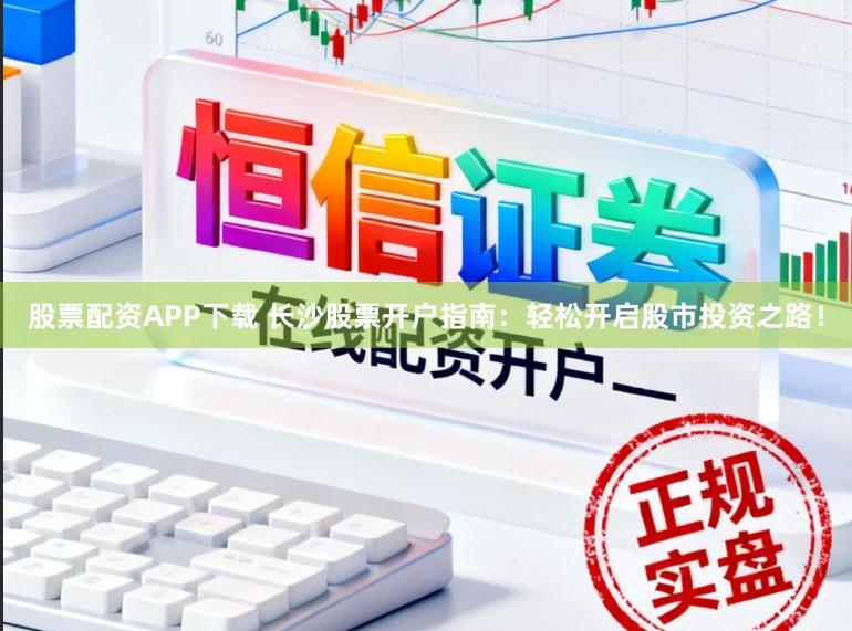 股票配资APP下载 长沙股票开户指南:轻松开启股市投资之路!