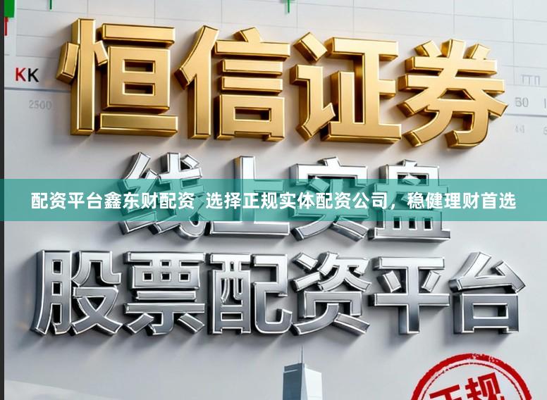 配资平台鑫东财配资 选择正规实体配资公司,稳健理财首选