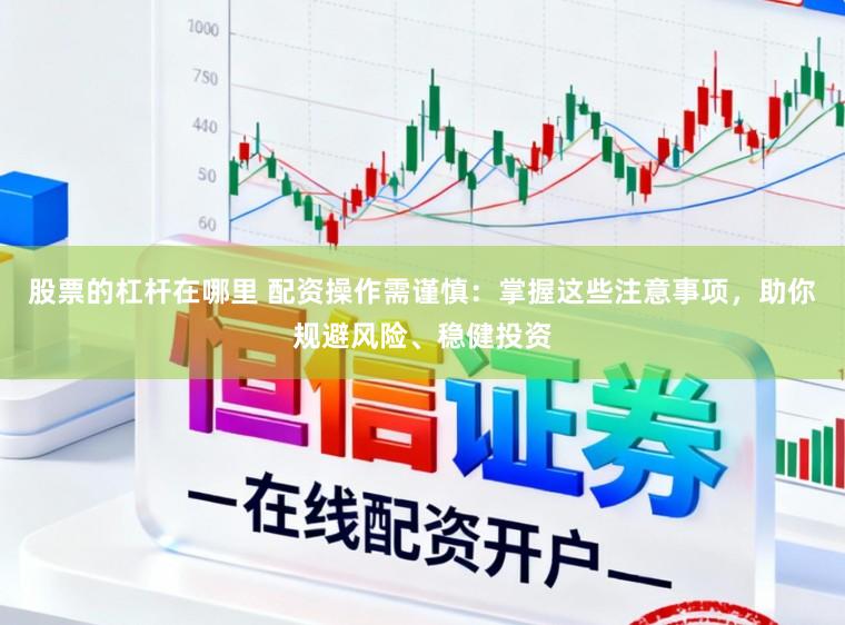 股票的杠杆在哪里 配资操作需谨慎:掌握这些注意事项,助你规避风险、稳健投资