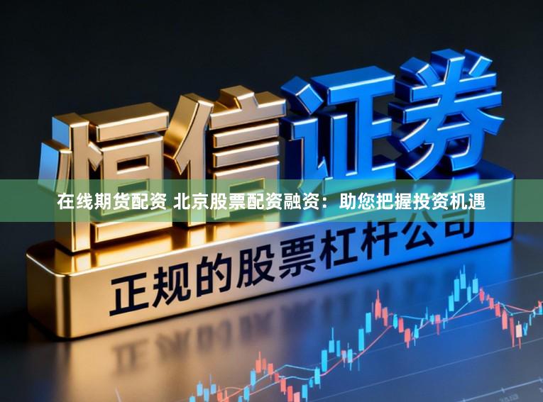 在线期货配资 北京股票配资融资:助您把握投资机遇