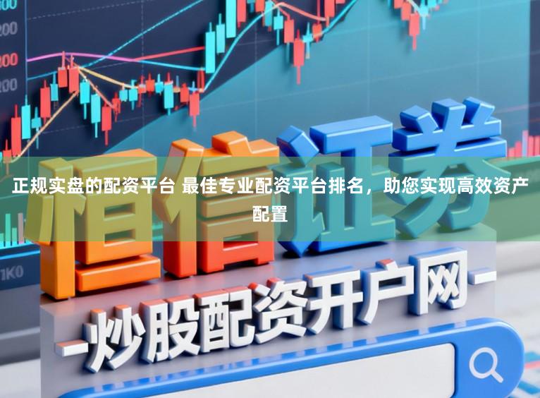 正规实盘的配资平台 最佳专业配资平台排名,助您实现高效资产配置