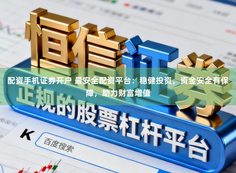 配资手机证券开户 最安全配资平台：稳健投资，资金安全有保障，助力财富增值