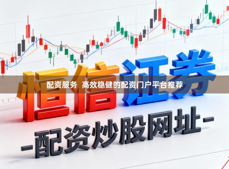 配资服务 高效稳健的配资门户平台推荐