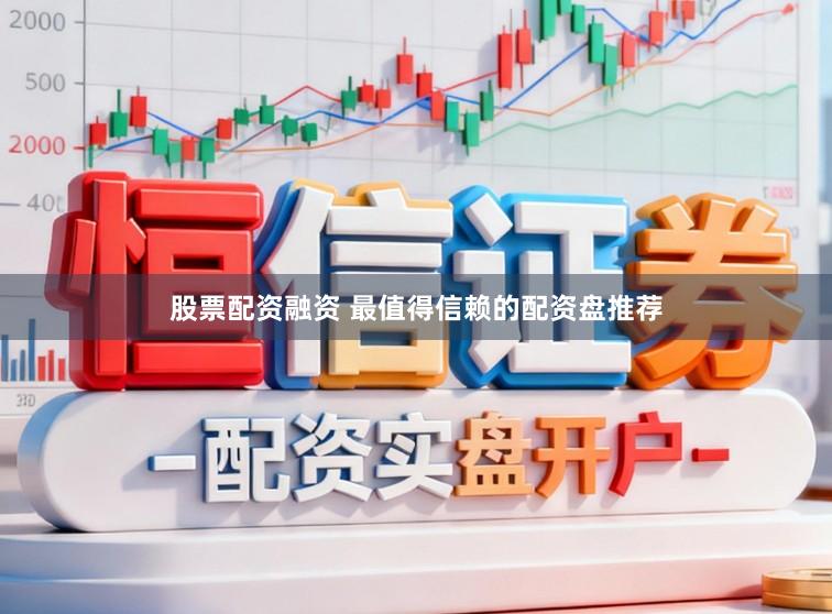 股票配资融资 最值得信赖的配资盘推荐