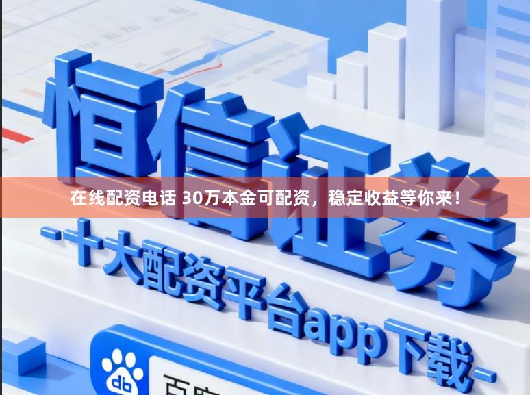 在线配资电话 30万本金可配资，稳定收益等你来！