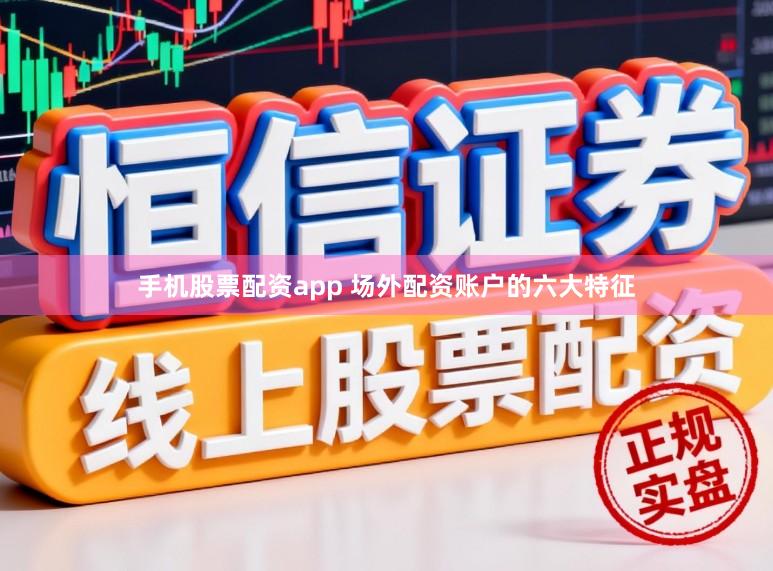 手机股票配资app 场外配资账户的六大特征