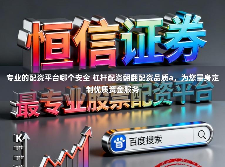 专业的配资平台哪个安全 杠杆配资翻翻配资品质a,为您量身定制优质资金服务