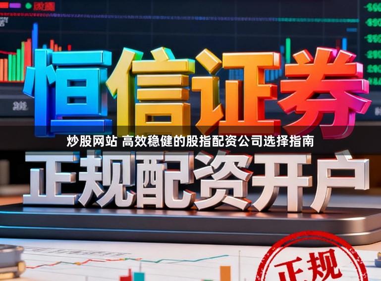 炒股网站 高效稳健的股指配资公司选择指南