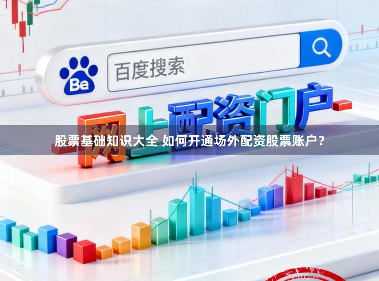 股票基础知识大全 如何开通场外配资股票账户?