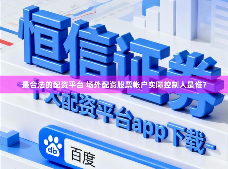 最合法的配资平台 场外配资股票帐户实际控制人是谁？