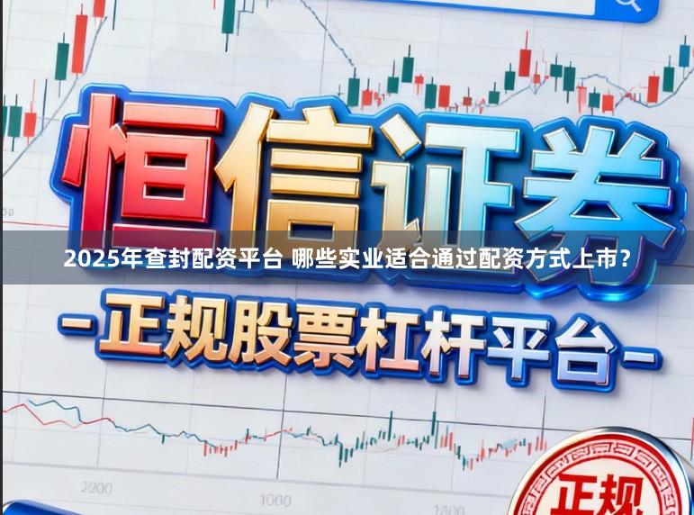 2025年查封配资平台 哪些实业适合通过配资方式上市？