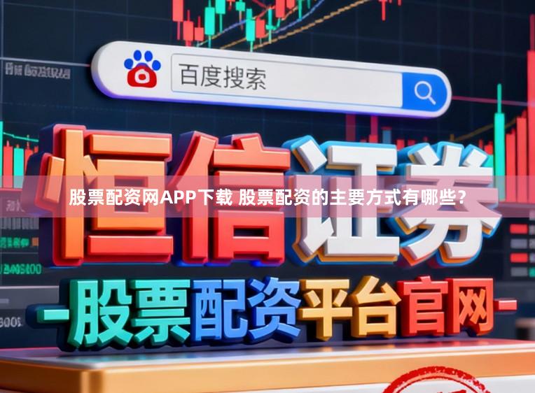 股票配资网APP下载 股票配资的主要方式有哪些？
