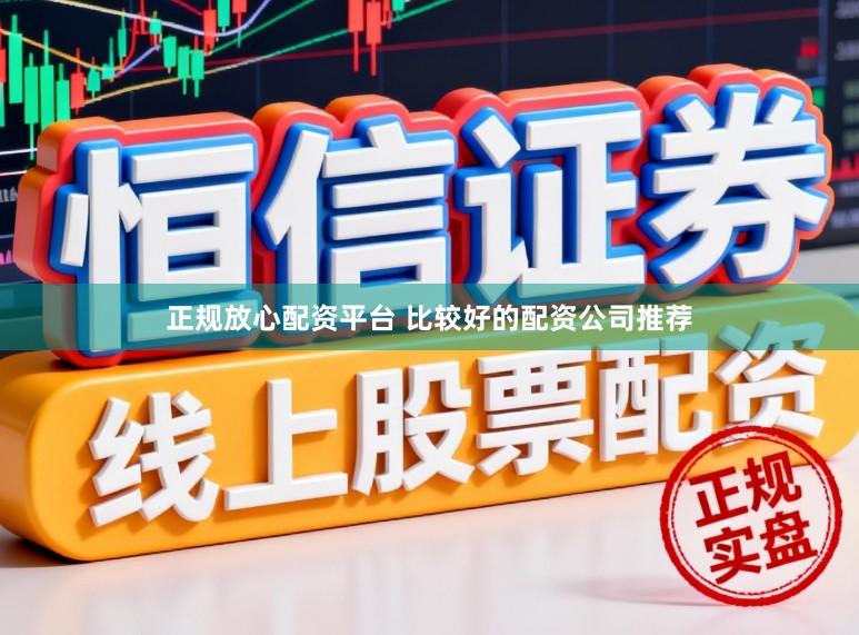 正规放心配资平台 比较好的配资公司推荐