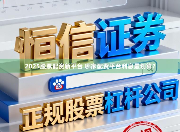 2025股票配资新平台 哪家配资平台利息最划算?