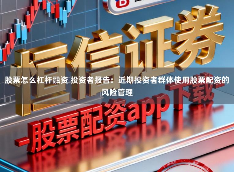 股票怎么杠杆融资 投资者报告：近期投资者群体使用股票配资的风险管理