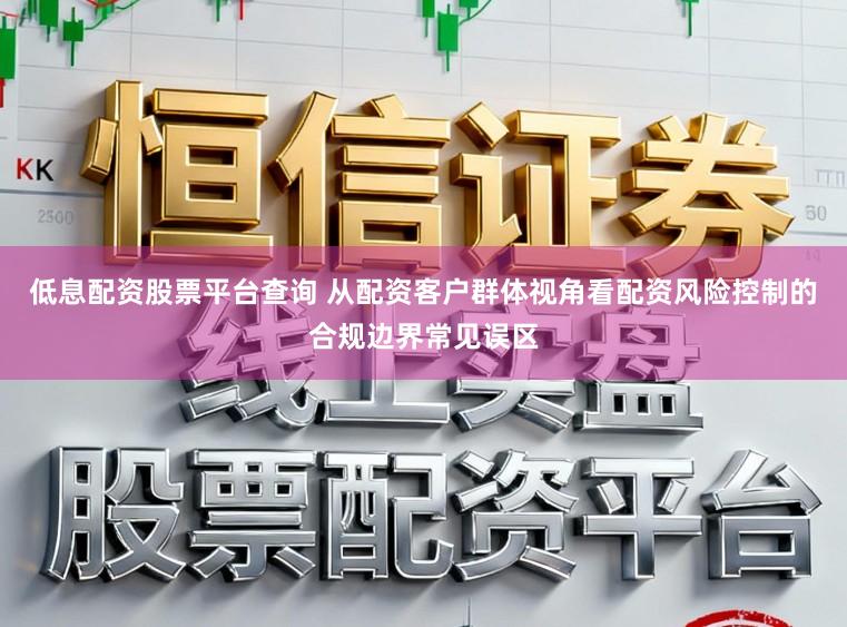 低息配资股票平台查询 从配资客户群体视角看配资风险控制的合规边界常见误区