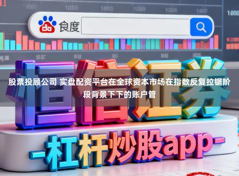 股票投顾公司 实盘配资平台在全球资本市场在指数反复拉锯阶段背景下下的账户管