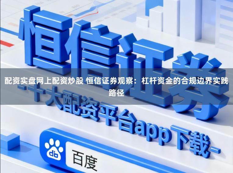 配资实盘网上配资炒股 恒信证券观察：杠杆资金的合规边界实践路径