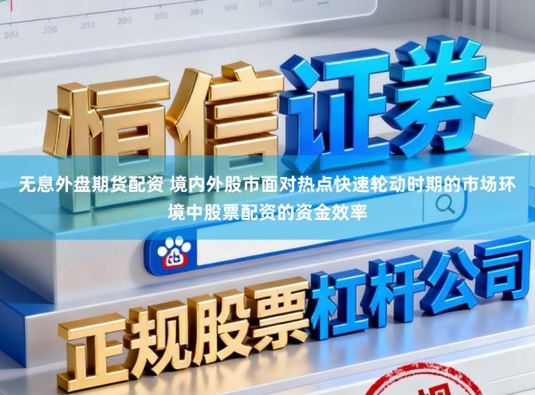 无息外盘期货配资 境内外股市面对热点快速轮动时期的市场环境中股票配资的资金效率