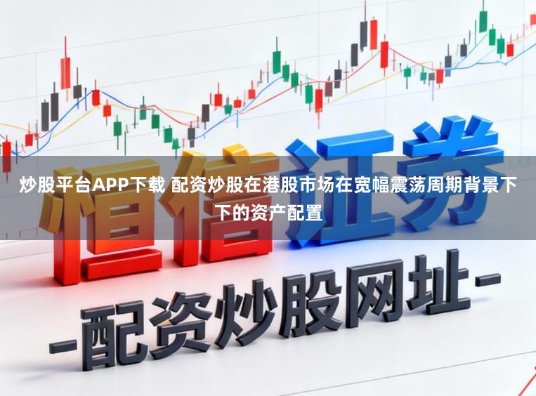 炒股平台APP下载 配资炒股在港股市场在宽幅震荡周期背景下下的资产配置