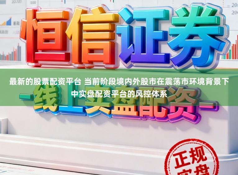最新的股票配资平台 当前阶段境内外股市在震荡市环境背景下中实盘配资平台的风控体系
