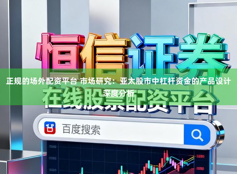 正规的场外配资平台 市场研究：亚太股市中杠杆资金的产品设计深度分析