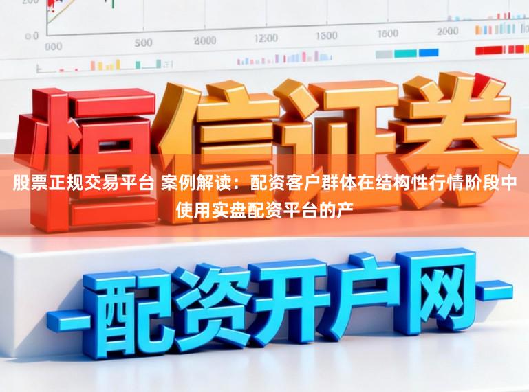 股票正规交易平台 案例解读：配资客户群体在结构性行情阶段中使用实盘配资平台的产