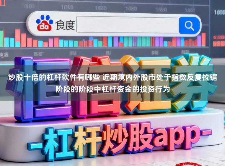 炒股十倍的杠杆软件有哪些 近期境内外股市处于指数反复拉锯阶段的阶段中杠杆资金的投资行为