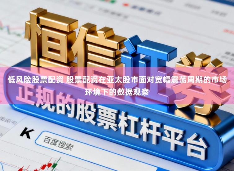 低风险股票配资 股票配资在亚太股市面对宽幅震荡周期的市场环境下的数据观察