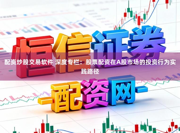 配资炒股交易软件 深度专栏:股票配资在A股市场的投资行为实践路径