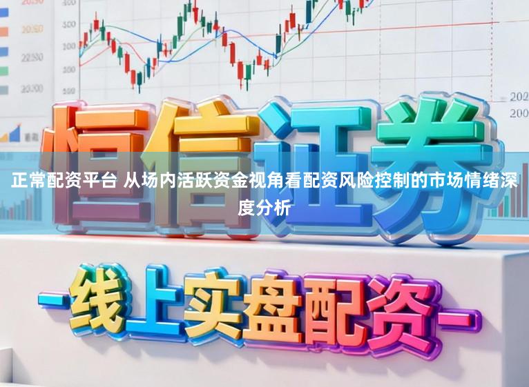 正常配资平台 从场内活跃资金视角看配资风险控制的市场情绪深度分析