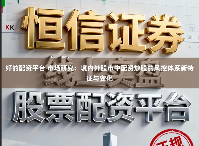 好的配资平台 市场研究：境内外股市中配资炒股的风控体系新特征与变化
