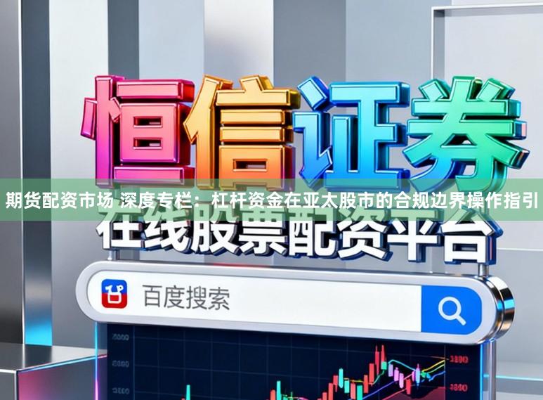 期货配资市场 深度专栏：杠杆资金在亚太股市的合规边界操作指引