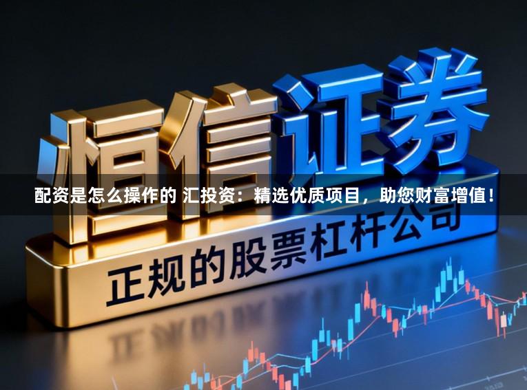 配资是怎么操作的 汇投资：精选优质项目，助您财富增值！