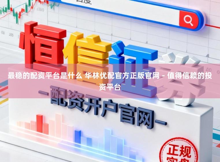 最稳的配资平台是什么 华林优配官方正版官网 - 值得信赖的投资平台