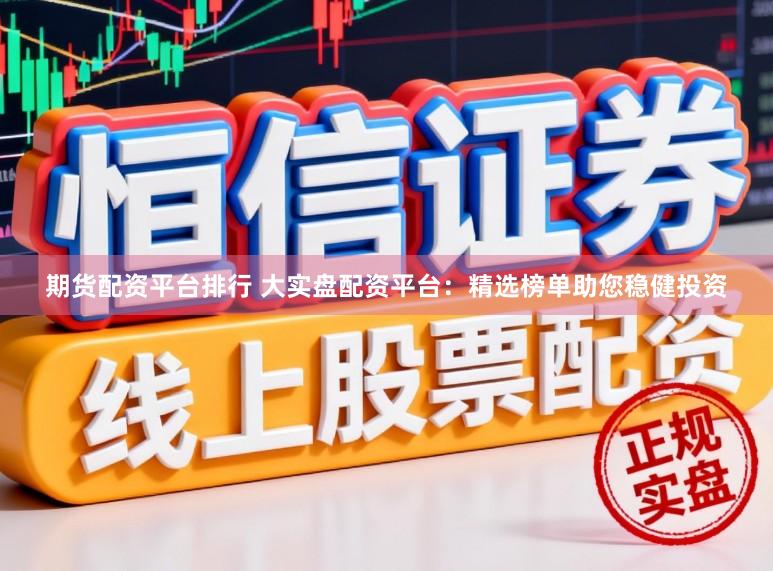 期货配资平台排行 大实盘配资平台:精选榜单助您稳健投资