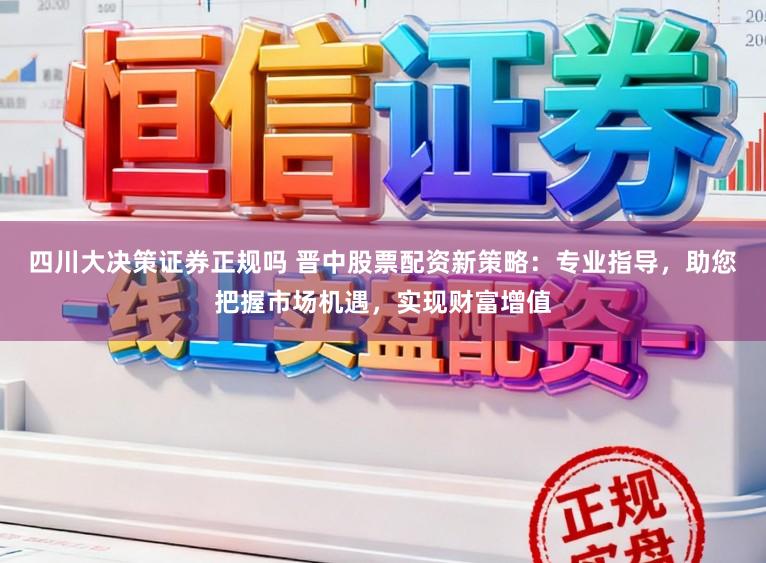 四川大决策证券正规吗 晋中股票配资新策略：专业指导，助您把握市场机遇，实现财富增值
