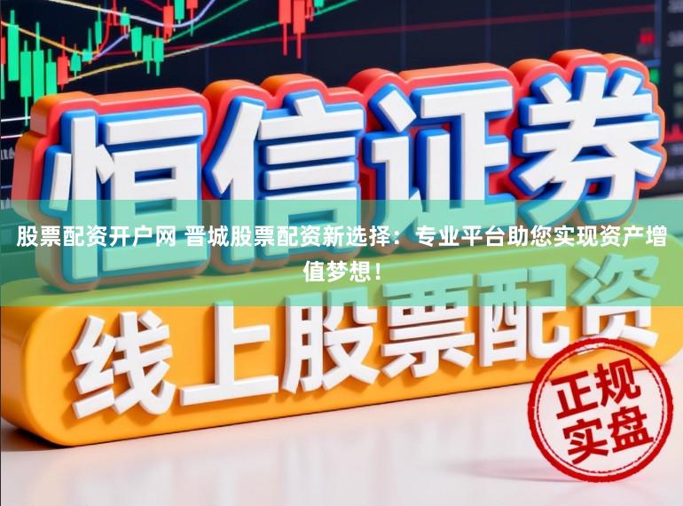 股票配资开户网 晋城股票配资新选择：专业平台助您实现资产增值梦想！