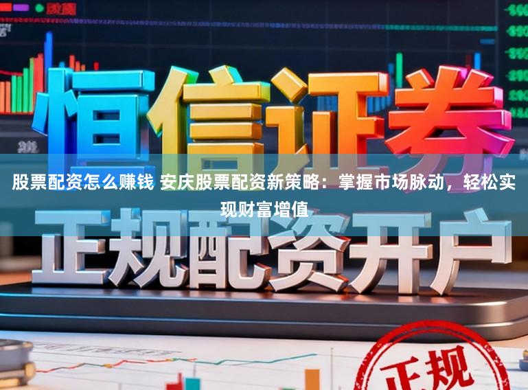 股票配资怎么赚钱 安庆股票配资新策略：掌握市场脉动，轻松实现财富增值
