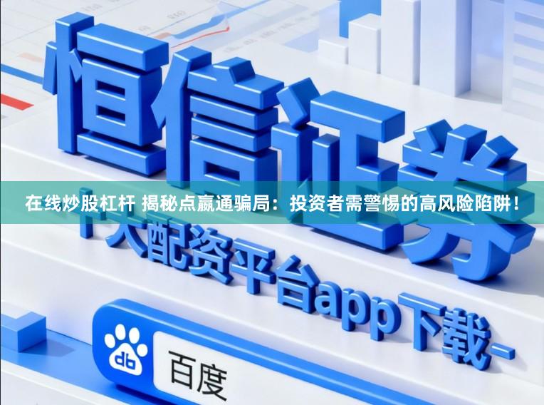 在线炒股杠杆 揭秘点嬴通骗局：投资者需警惕的高风险陷阱！