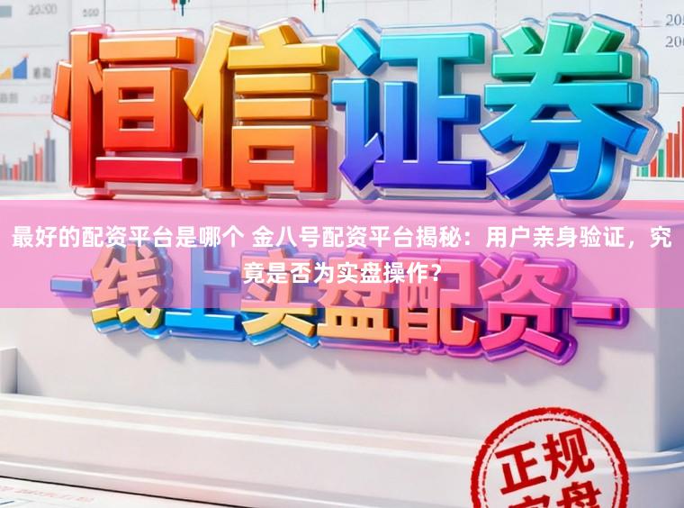 最好的配资平台是哪个 金八号配资平台揭秘：用户亲身验证，究竟是否为实盘操作？