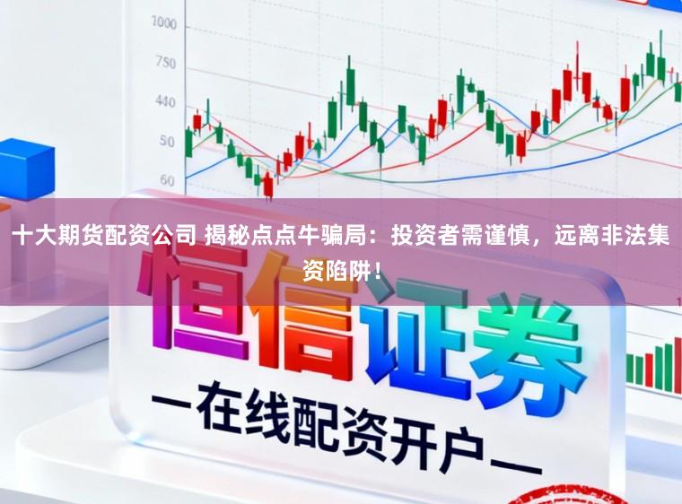 十大期货配资公司 揭秘点点牛骗局：投资者需谨慎，远离非法集资陷阱！