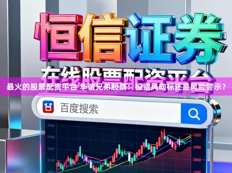 最火的股票配资平台 华谊兄弟股票：投资风向标还是风险警示？