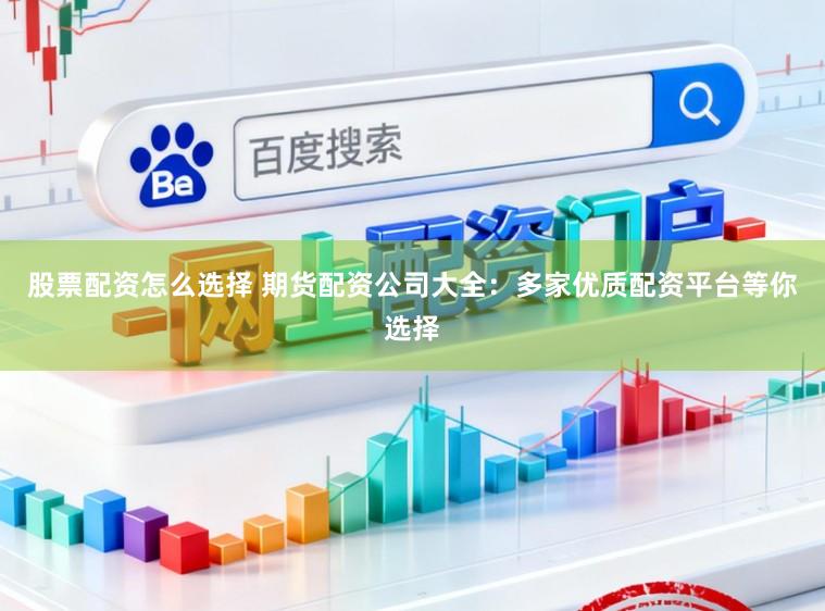 股票配资怎么选择 期货配资公司大全：多家优质配资平台等你选择